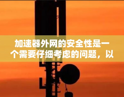 加速器外网的安全性是一个需要仔细考虑的问题，以下是一些关键点和建议，帮助你确保使用加速器外网时的安全性