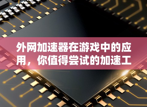 外网加速器在游戏中的应用,你值得尝试的加速工具 外网加速器在游戏中的应用,你值得尝试的加速工具