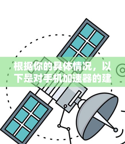 根据你的具体情况,以下是对手机加速器的建议 根据你的具体情况,以下是对手机加速器的建议