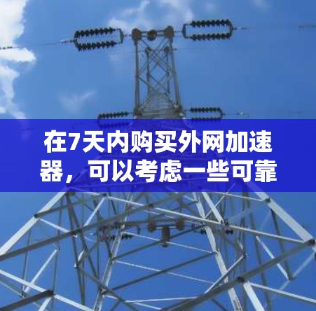 在7天内购买外网加速器，可以考虑一些可靠和价格较低的外网加速器，这些工具通常用于提升网络连接速度，特别是在处理大量数据请求时。以下是一些推荐的选择