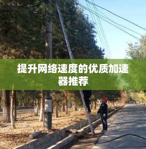 提升网络速度的优质加速器推荐