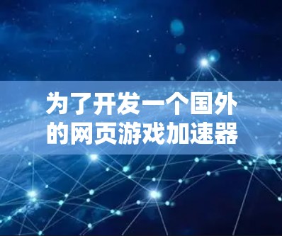 为了开发一个国外的网页游戏加速器，以下是详细的解决方案