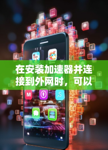 在安装加速器并连接到外网时,可以按照以下步骤进行 在安装加速器并连接到外网时,可以按照以下步骤进行