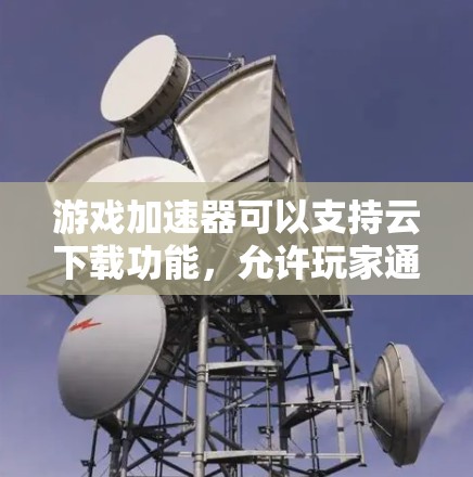 游戏加速器可以支持云下载功能，允许玩家通过连接到外网直接下载游戏。以下是详细的步骤和注意事项