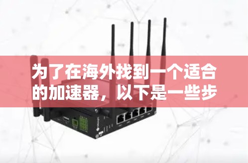 为了在海外找到一个适合的加速器,以下是一些步骤和建议 为了在海外找到一个适合的加速器,以下是一些步骤和建议