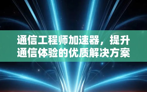 通信工程师加速器，提升通信体验的优质解决方案