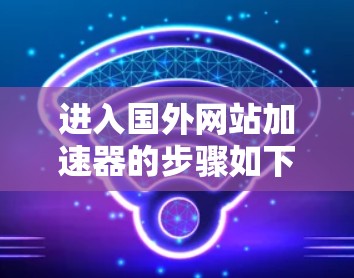进入国外网站加速器的步骤如下 进入国外网站加速器的步骤如下