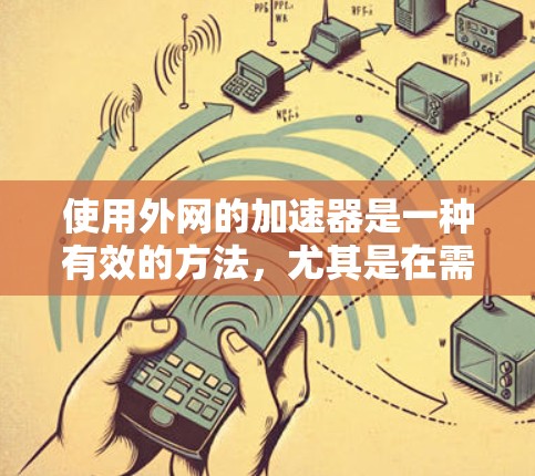 使用外网的加速器是一种有效的方法，尤其是在需要快速下载资源或完成任务的情况下。然而，使用前，请谨慎考虑以下因素