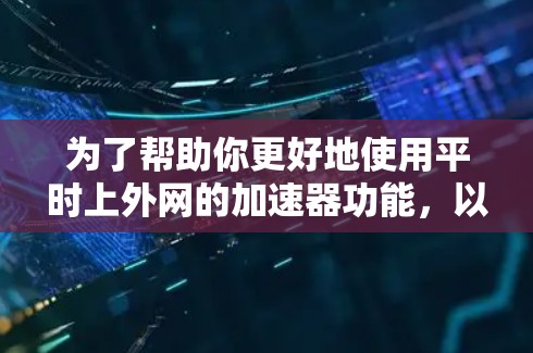为了帮助你更好地使用平时上外网的加速器功能，以下是一步步的指南