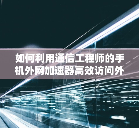 如何利用通信工程师的手机外网加速器高效访问外网？