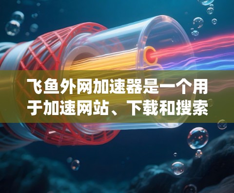 飞鱼外网加速器是一个用于加速网站、下载和搜索的在线工具。下面是如何使用它的一步-by-step指南 飞鱼外网加速器是一个用于加速网站、下载和搜索的在线工具。下面是如何使用它的一步-by-step指南