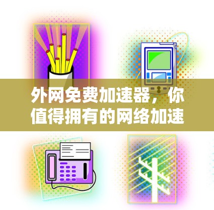 外网免费加速器，你值得拥有的网络加速工具
