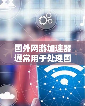 国外网游加速器通常用于处理国外游戏的高速下载,以减少延迟和网络使用。以下是一些推荐的国外网游加速器,它们针对不同类型的网游进行优化 国外网游加速器通常用于处理国外游戏的高速下载,以减少延迟和网络使用。以下是一些推荐的国外网游加速器,它们针对不同类型的网游进行优化