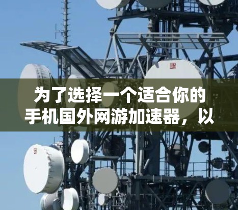 为了选择一个适合你的手机国外网游加速器,以下是一个逐步的指南 为了选择一个适合你的手机国外网游加速器,以下是一个逐步的指南