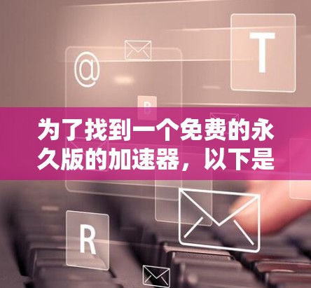 为了找到一个免费的永久版的加速器，以下是一些推荐和建议