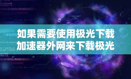 如果需要使用极光下载加速器外网来下载极光软件，以下是一些步骤和注意事项
