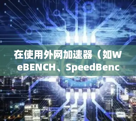 在使用外网加速器（如WeBENCH、SpeedBench等）时，通常需要将加速器连接到服务器并访问外部网络。以下是一个通用的步骤指南，适用于大多数外网加速器