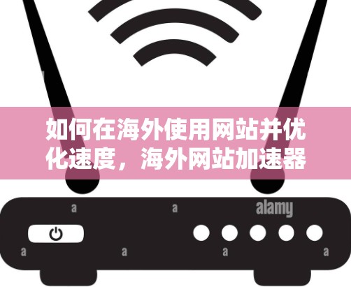 如何在海外使用网站并优化速度，海外网站加速器手机实用指南