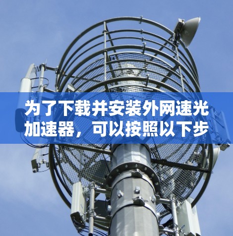 为了下载并安装外网速光加速器，可以按照以下步骤进行