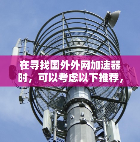 在寻找国外外网加速器时，可以考虑以下推荐，涵盖国内和国外两种加速器，帮助用户找到适合的不同需求