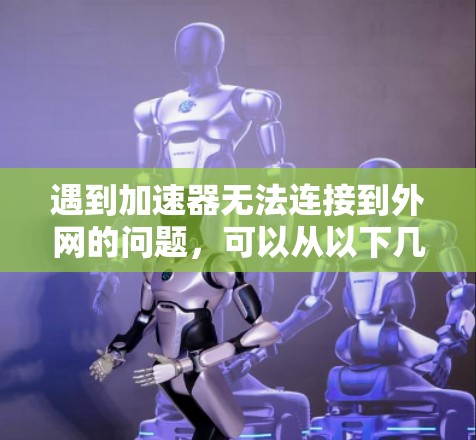 遇到加速器无法连接到外网的问题，可以从以下几个方面进行排查和解决