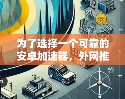 为了选择一个可靠的安卓加速器，外网推荐，可以按照以下步骤进行