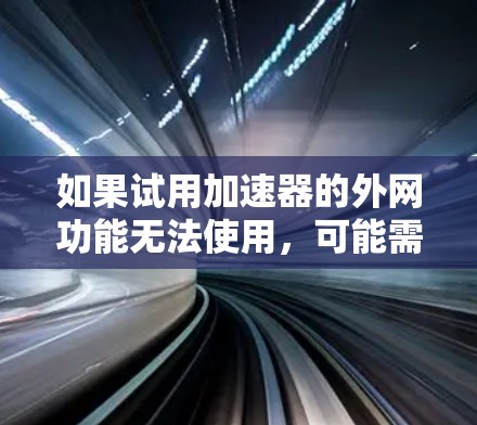 如果试用加速器的外网功能无法使用，可能需要以下步骤来解决