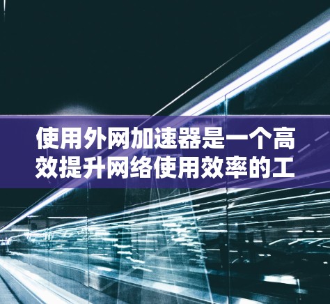 使用外网加速器是一个高效提升网络使用效率的工具，以下是详细的步骤和建议