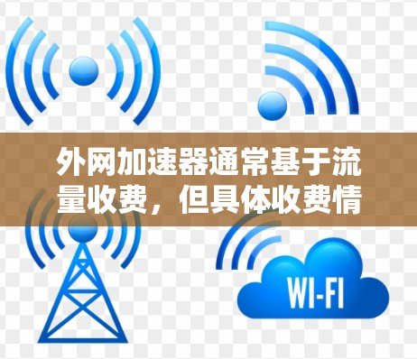 外网加速器通常基于流量收费，但具体收费情况可能会因加速器的类型和使用场景而有所不同。以下是一些常见的收费类型和费用原因