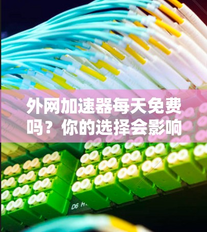 外网加速器每天免费吗？你的选择会影响你的网络体验