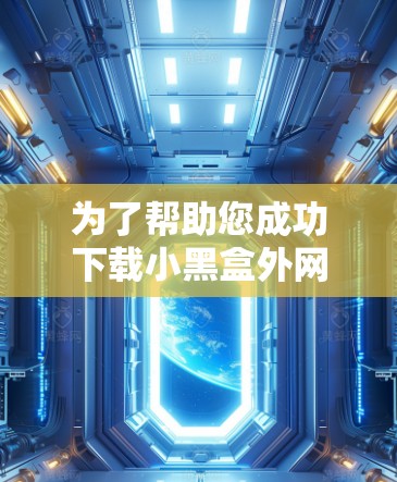 为了帮助您成功下载小黑盒外网加速器，以下是一个清晰的步骤指南