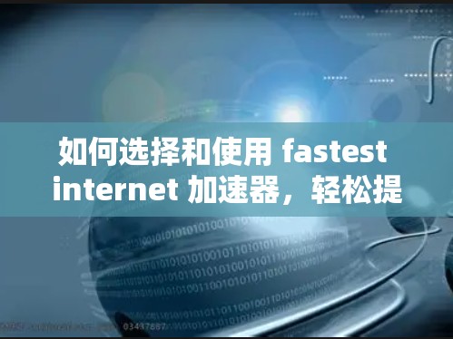 如何选择和使用 fastest internet 加速器，轻松提升网络速度的高效解决方案