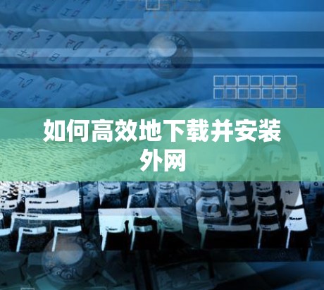 如何高效地下载并安装外网