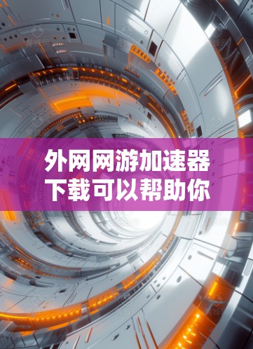 外网网游加速器下载可以帮助你加速游戏，提高下载速度。以下是一些步骤，您可以按照以下步骤进行