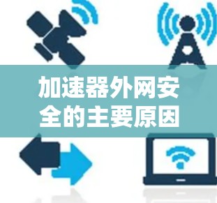 加速器外网安全的主要原因可以通过以下几点进行总结