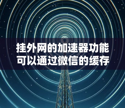 挂外网的加速器功能可以通过微信的缓存管理工具实现。以下是详细的步骤指南