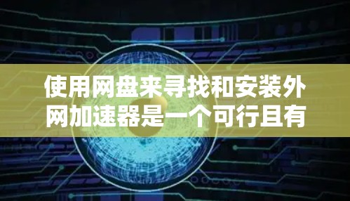 使用网盘来寻找和安装外网加速器是一个可行且有效的策略，以下是详细的步骤指南