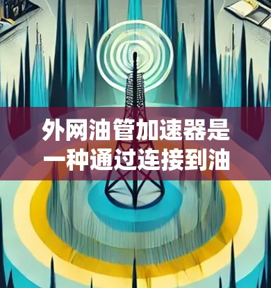 外网油管加速器是一种通过连接到油系统中，通过齿轮驱动来加速油流的装置。它通常用于提升油流的速度以提高设备的效率或性能。以下是使用外网油管加速器的步骤和注意事项