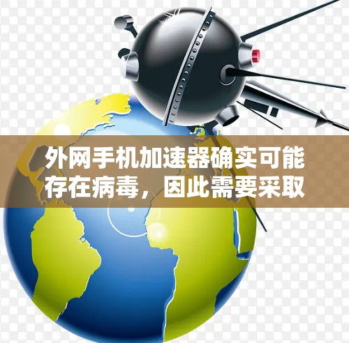 外网手机加速器确实可能存在病毒，因此需要采取以下步骤进行检测和防范