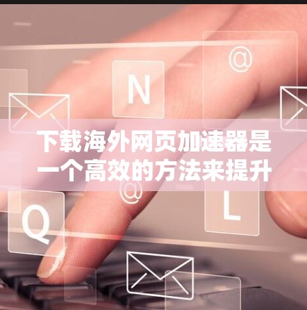 下载海外网页加速器是一个高效的方法来提升网页加载速度，特别是对于那些复杂或加载时间较长的网站。以下是一些适合的工具推荐，帮助您实现网页加速