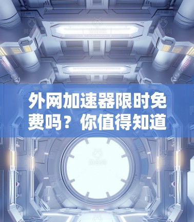 外网加速器限时免费吗？你值得知道的真相