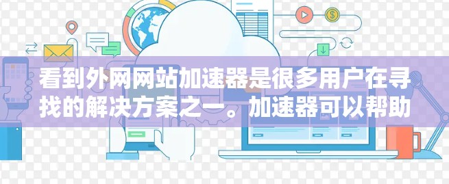 看到外网网站加速器是很多用户在寻找的解决方案之一。加速器可以帮助你更快地访问你感兴趣的网站，提升你的体验。以下是一些推荐的加速器工具，供你选择