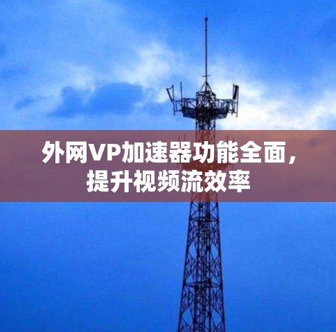 外网VP加速器功能全面，提升视频流效率