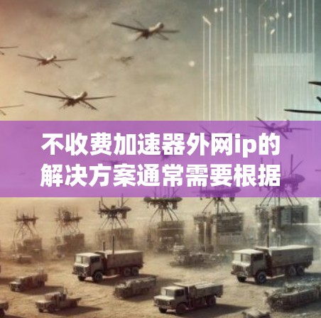 不收费加速器外网ip的解决方案通常需要根据具体情况来选择工具。以下是一些推荐的免费不收费加速工具，你可以根据自己的需求选择使用