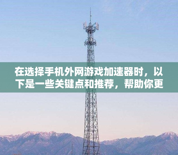 在选择手机外网游戏加速器时，以下是一些关键点和推荐，帮助你更好地选择适合自己的加速器