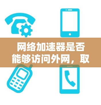 网络加速器是否能够访问外网，取决于加速器的具体设置和功能。以下是对该问题的详细分析