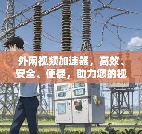 外网视频加速器，高效、安全、便捷，助力您的视频质量提升！