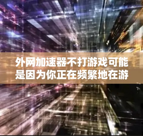 外网加速器不打游戏可能是因为你正在频繁地在游戏上使用外网，而外网速度可能不足以支持你的游戏加载。为了缓解这种情况，可以尝试以下方法