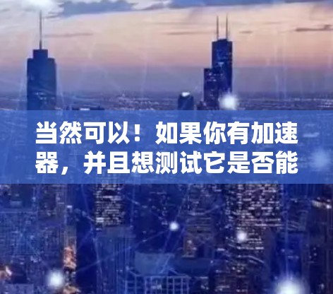 当然可以！如果你有加速器，并且想测试它是否能连接到外网，步骤如下