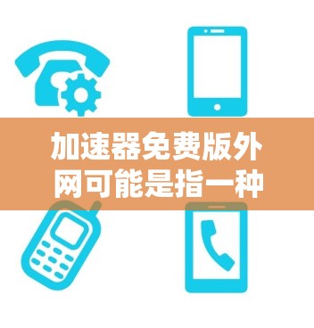 加速器免费版外网可能是指一种专门提供网络加速的免费软件，但也有不同的含义。以下是对该概念的详细分析